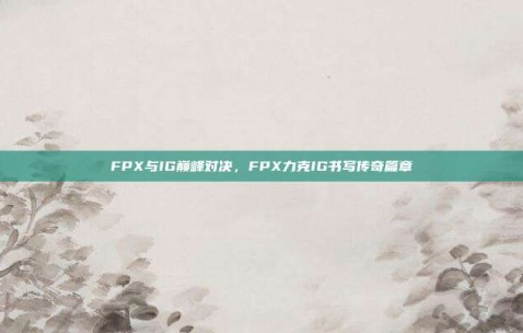 FPX与IG巅峰对决，FPX力克IG书写传奇篇章