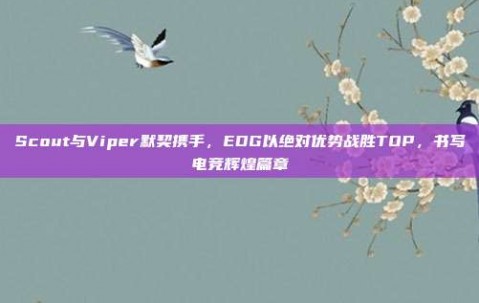 Scout与Viper默契携手，EDG以绝对优势战胜TOP，书写电竞辉煌篇章