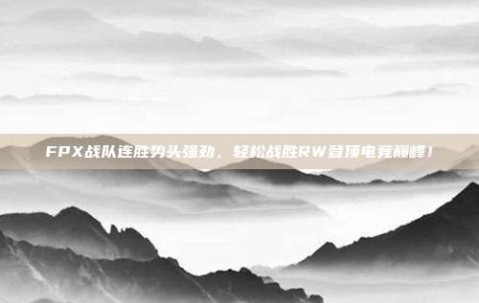 FPX战队连胜势头强劲，轻松战胜RW登顶电竞巅峰！