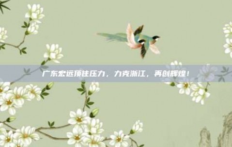 广东宏远顶住压力，力克浙江，再创辉煌！