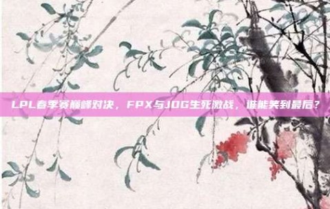 LPL春季赛巅峰对决，FPX与JDG生死激战，谁能笑到最后？