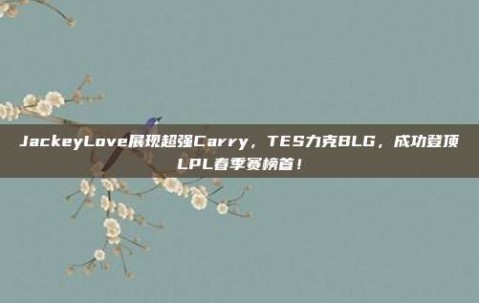 JackeyLove展现超强Carry，TES力克BLG，成功登顶LPL春季赛榜首！