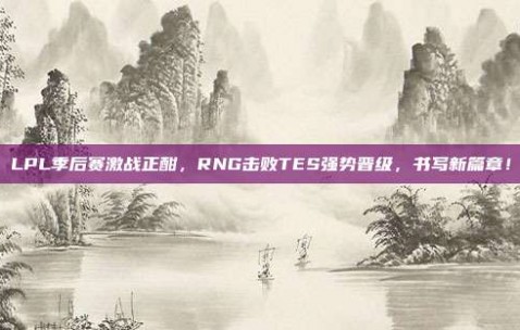 LPL季后赛激战正酣，RNG击败TES强势晋级，书写新篇章！