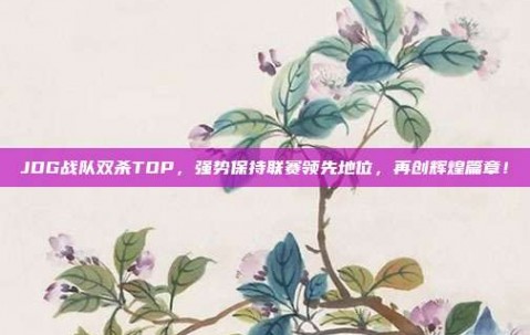 JDG战队双杀TOP，强势保持联赛领先地位，再创辉煌篇章！