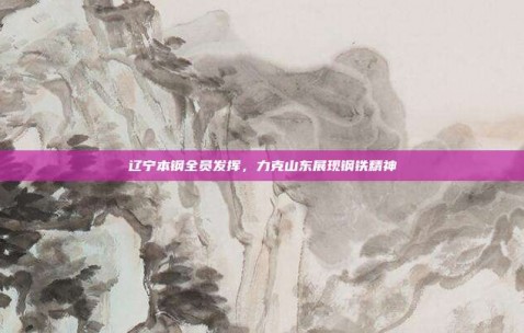 辽宁本钢全员发挥，力克山东展现钢铁精神