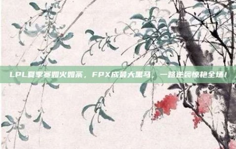 LPL夏季赛如火如荼，FPX成最大黑马，一路逆袭惊艳全场！