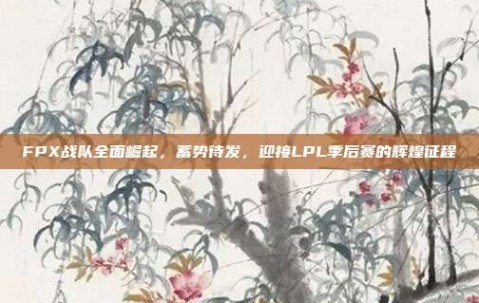 FPX战队全面崛起，蓄势待发，迎接LPL季后赛的辉煌征程