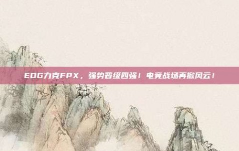 EDG力克FPX，强势晋级四强！电竞战场再掀风云！