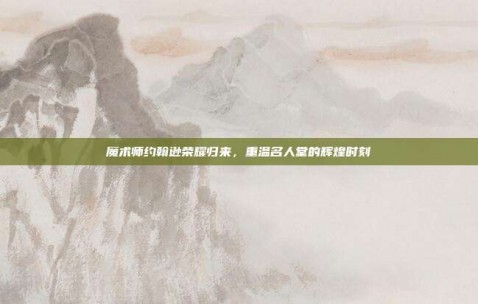 魔术师约翰逊荣耀归来，重温名人堂的辉煌时刻