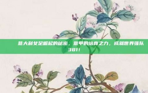 🌟 意大利女足崛起的秘密，意甲的培育之力，成就世界强队381！