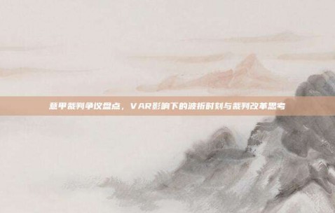 意甲裁判争议盘点，VAR影响下的波折时刻与裁判改革思考