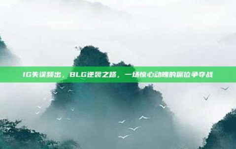 IG失误频出，BLG逆袭之路，一场惊心动魄的席位争夺战