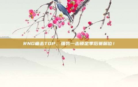 RNG痛击TOP，强势一击锁定季后赛席位！