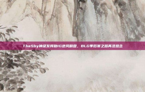 TheShy神级发挥助IG逆风翻盘，BLG季后赛之路再添悬念