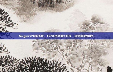 Nuguri力挽狂澜，FPX逆转胜EDG，终结连败魔咒！