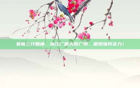 吴前三分如神，浙江广厦大胜广州，展现强势实力！