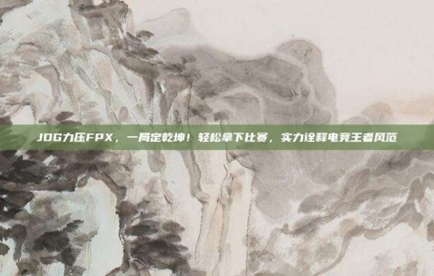 JDG力压FPX，一局定乾坤！轻松拿下比赛，实力诠释电竞王者风范