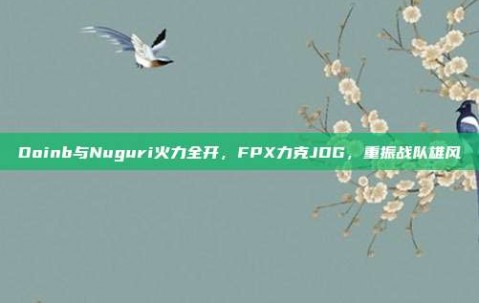 Doinb与Nuguri火力全开，FPX力克JDG，重振战队雄风