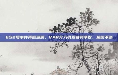 652号事件再掀波澜，VAR介入引发裁判争议，热议不断