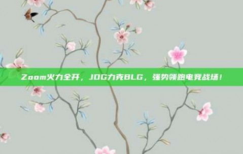 Zoom火力全开，JDG力克BLG，强势领跑电竞战场！