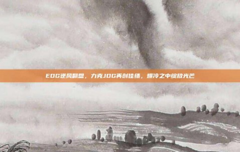 EDG逆风翻盘，力克JDG再创佳绩，爆冷之中绽放光芒