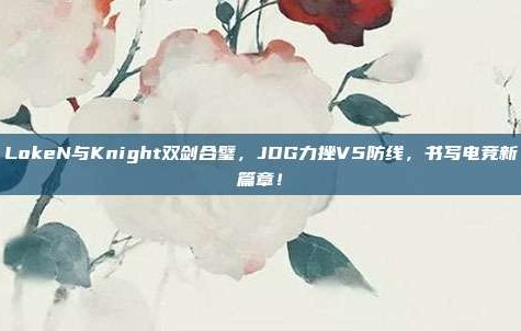 LokeN与Knight双剑合璧，JDG力挫V5防线，书写电竞新篇章！