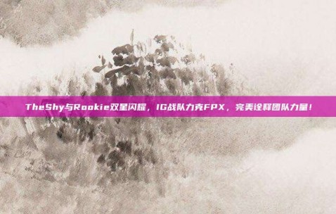 TheShy与Rookie双星闪耀，IG战队力克FPX，完美诠释团队力量！