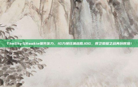 TheShy与Rookie强势发力，IG力挽狂澜战胜JDG，捍卫荣耀之战再创辉煌！