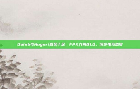 Doinb与Nuguri默契十足，FPX力克BLG，演绎电竞盛宴