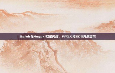 Doinb与Nuguri双星闪耀，FPX力克EDG再展雄风