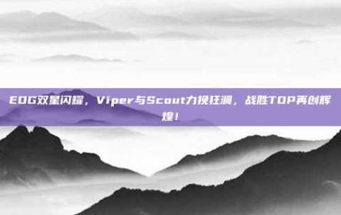 EDG双星闪耀，Viper与Scout力挽狂澜，战胜TOP再创辉煌！