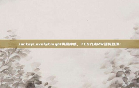 JackeyLove与Knight再展神威，TES力克RW强势登顶！