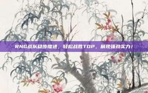 RNG战队稳步推进，轻松战胜TOP，展现强劲实力！