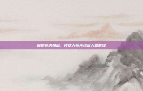 魔术师约翰逊，传球大师再现名人堂辉煌