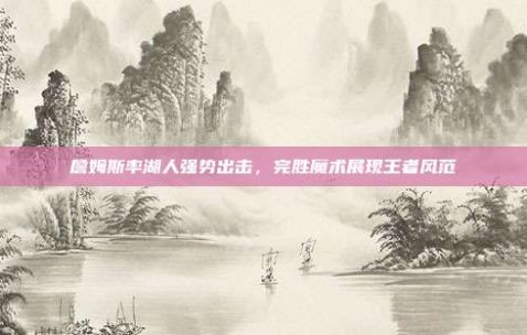 詹姆斯率湖人强势出击，完胜魔术展现王者风范