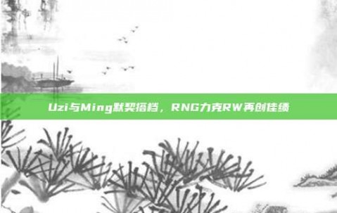 Uzi与Ming默契搭档，RNG力克RW再创佳绩