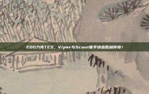 EDG力克TES，Viper与Scout联手缔造胜利传奇！