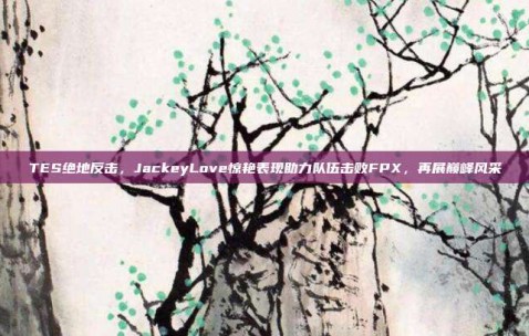 TES绝地反击，JackeyLove惊艳表现助力队伍击败FPX，再展巅峰风采