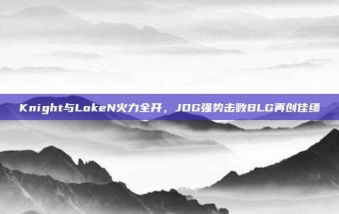 Knight与LokeN火力全开，JDG强势击败BLG再创佳绩