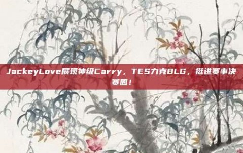 JackeyLove展现神级Carry，TES力克BLG，挺进赛事决赛圈！