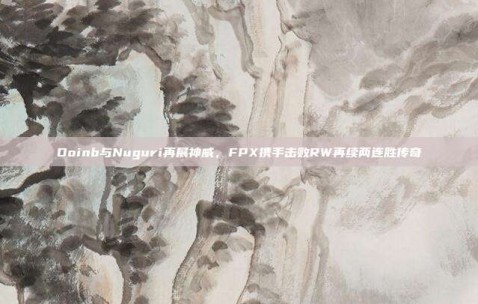 Doinb与Nuguri再展神威，FPX携手击败RW再续两连胜传奇