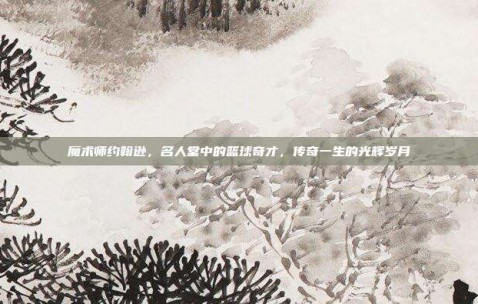 魔术师约翰逊，名人堂中的篮球奇才，传奇一生的光辉岁月