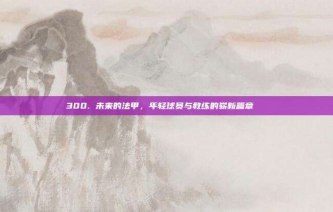 300. 未来的法甲，年轻球员与教练的崭新篇章📅