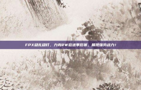 FPX稳扎稳打，力克RW挺进季后赛，展现强势战力！