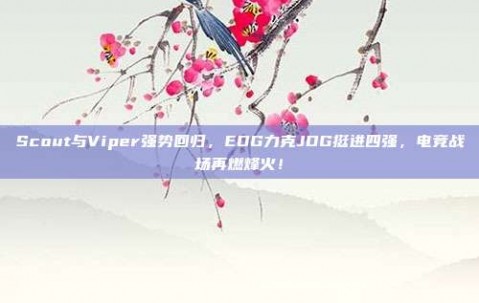 Scout与Viper强势回归，EDG力克JDG挺进四强，电竞战场再燃烽火！