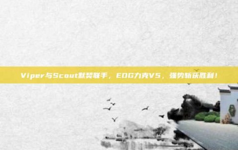 Viper与Scout默契联手，EDG力克V5，强势斩获胜利！