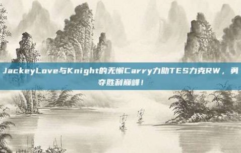 JackeyLove与Knight的无懈Carry力助TES力克RW，勇夺胜利巅峰！