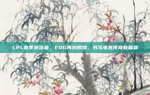 LPL春季赛落幕，EDG再创辉煌，书写电竞传奇新篇章