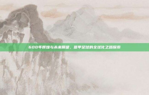 600年辉煌与未来展望，意甲足球的全球化之路探索