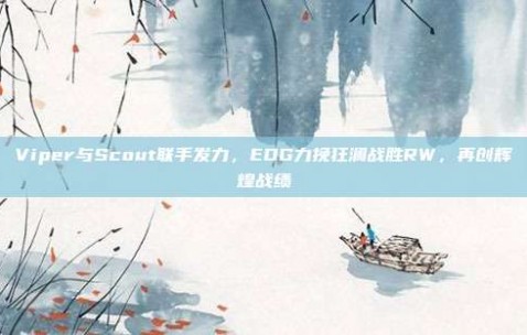 Viper与Scout联手发力，EDG力挽狂澜战胜RW，再创辉煌战绩